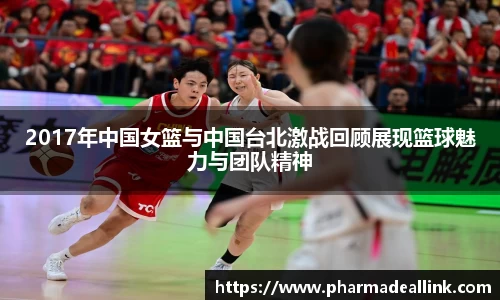 2017年中国女篮与中国台北激战回顾展现篮球魅力与团队精神